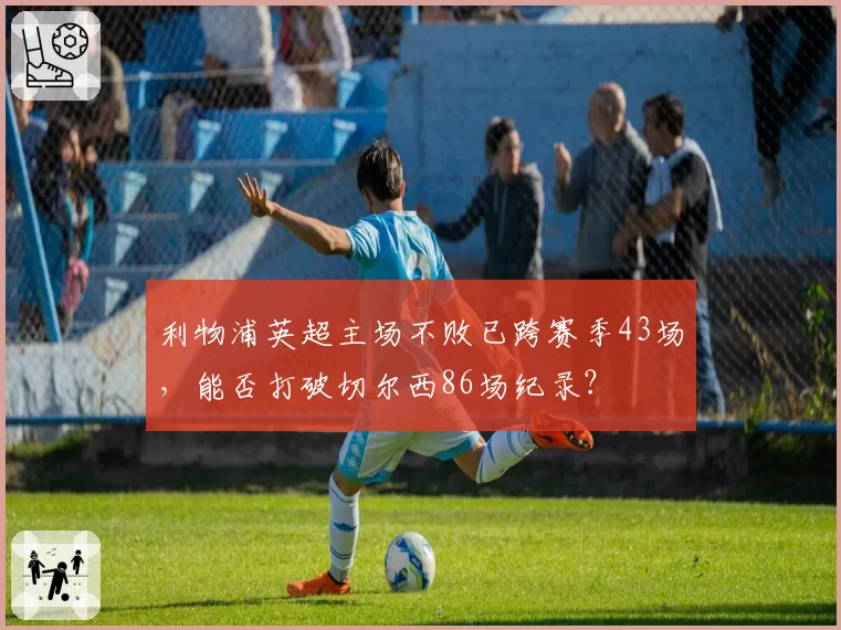 利物浦英超主场不败已跨赛季43场,能否打破切尔西86场纪录?