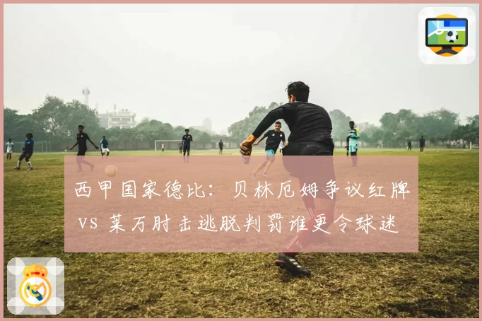 西甲国家德比:贝林厄姆争议红牌 vs 莱万肘击逃脱判罚谁更令球迷愤怒?