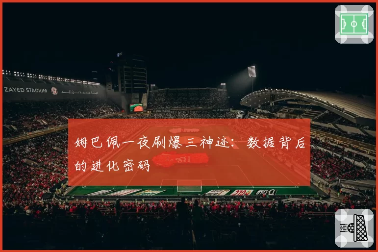 姆巴佩一夜刷爆三神迹：数据背后的进化密码