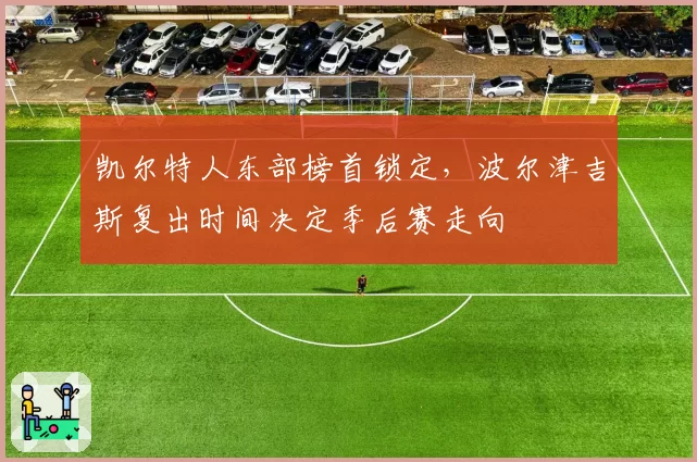 凯尔特人东部榜首锁定，波尔津吉斯复出时间决定季后赛走向
