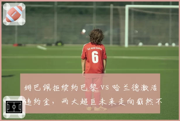 姆巴佩拒续约巴黎 vs 哈兰德激活违约金,两大超巨未来走向截然不同