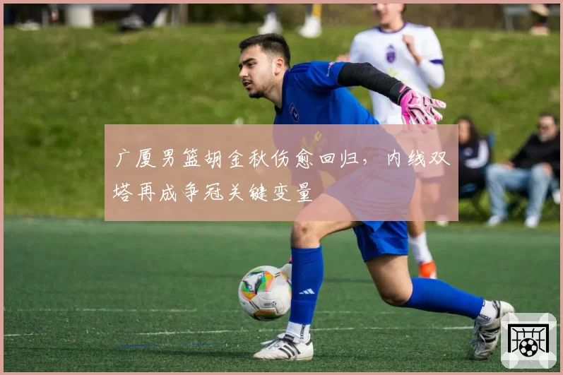 广厦男篮胡金秋伤愈回归，内线双塔再成争冠关键变量