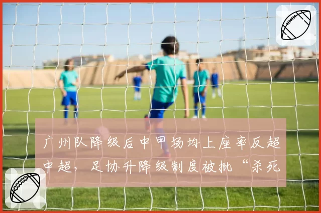 广州队降级后中甲场均上座率反超中超，足协升降级制度被批“杀死足球”