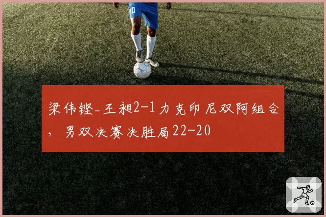 梁伟铿_王昶2-1力克印尼双阿组合,男双决赛决胜局22-20