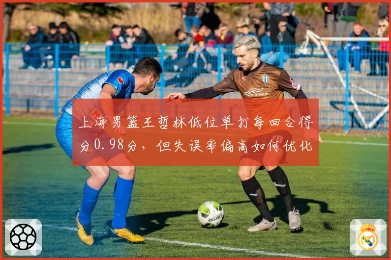 上海男篮王哲林低位单打每回合得分0.98分，但失误率偏高如何优化？