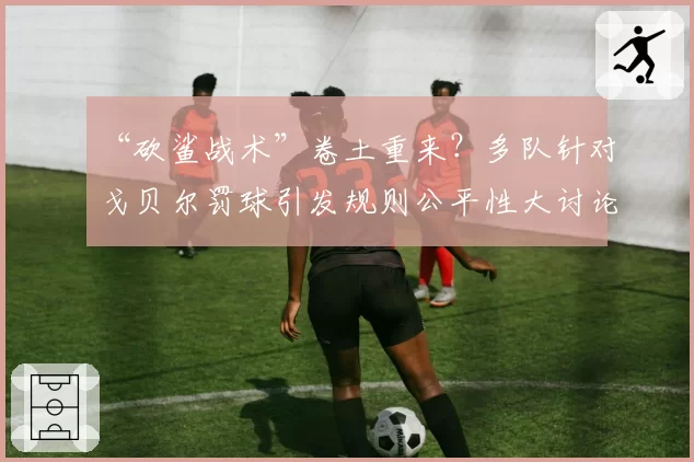 “砍鲨战术”卷土重来?多队针对戈贝尔罚球引发规则公平性大讨论