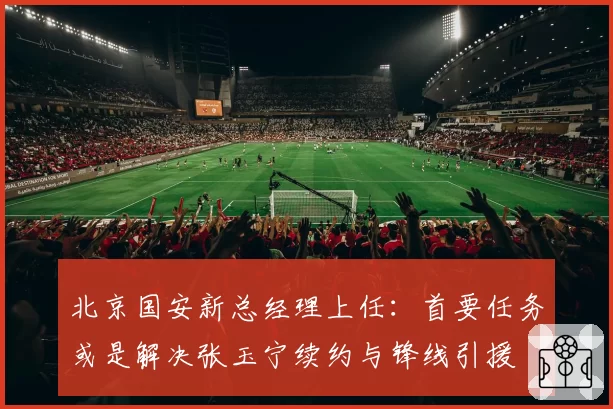 北京国安新总经理上任：首要任务或是解决张玉宁续约与锋线引援
