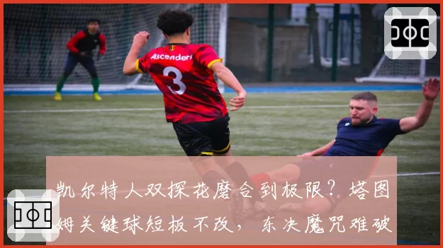 凯尔特人双探花磨合到极限?塔图姆关键球短板不改,东决魔咒难破